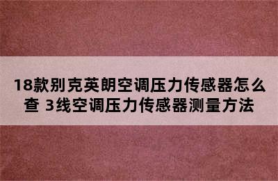 18款别克英朗空调压力传感器怎么查 3线空调压力传感器测量方法